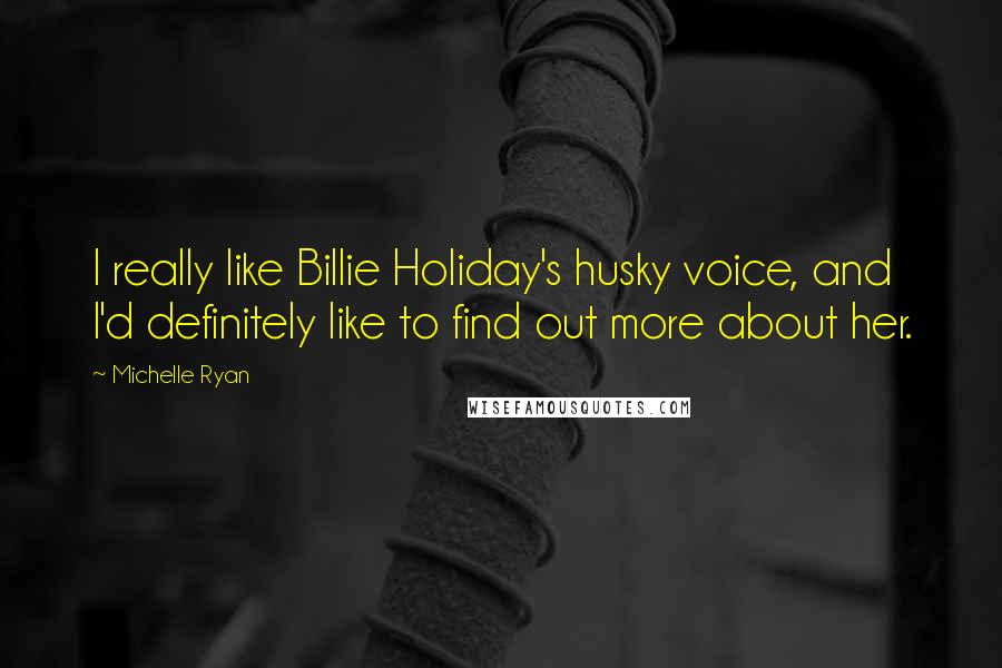 Michelle Ryan quotes: I really like Billie Holiday's husky voice, and I'd definitely like to find out more about her.