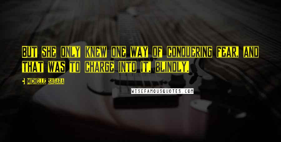 Michelle Sagara quotes: But she only knew one way of conquering fear, and that was to charge into it, blindly.