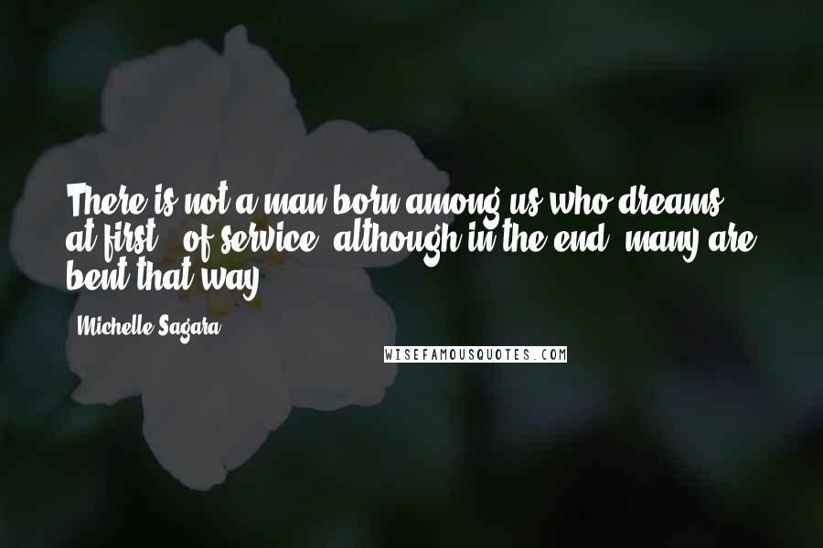 Michelle Sagara quotes: There is not a man born among us who dreams - at first - of service, although in the end, many are bent that way. Michelle Sagara quotes: There is not a man born among us who dreams - at first - of service, although in the end, many are bent that way.