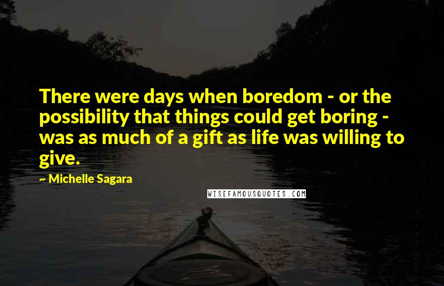 Michelle Sagara quotes: There were days when boredom - or the possibility that things could get boring - was as much of a gift as life was willing to give. Michelle Sagara quotes: There were days when boredom - or the possibility that things could get boring - was as much of a gift as life was willing to give.