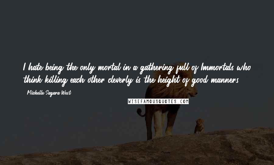 Michelle Sagara West quotes: I hate being the only mortal in a gathering full of Immortals who think killing each other cleverly is the height of good manners. Michelle Sagara West quotes: I hate being the only mortal in a gathering full of Immortals who think killing each other cleverly is the height of good manners.