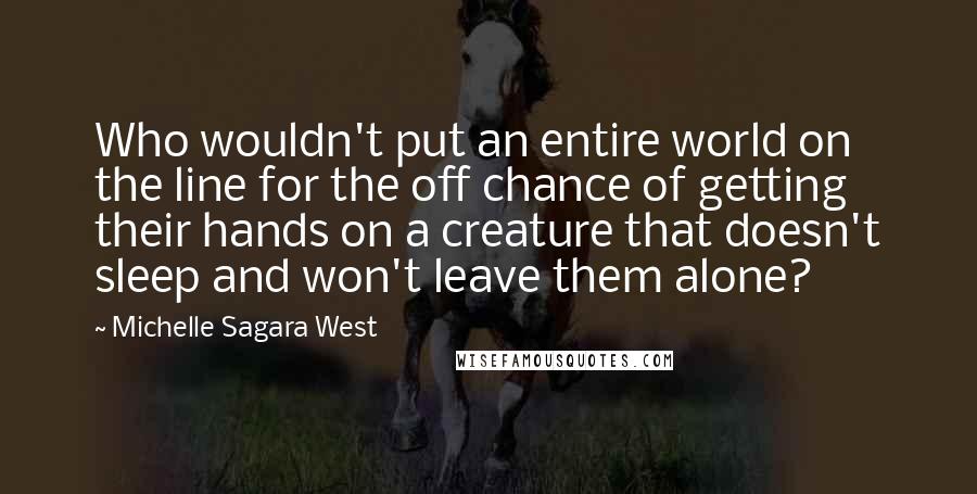 Michelle Sagara West quotes: Who wouldn't put an entire world on the line for the off chance of getting their hands on a creature that doesn't sleep and won't leave them alone? Michelle Sagara West quotes: Who wouldn't put an entire world on the line for the off chance of getting their hands on a creature that doesn't sleep and won't leave them alone?