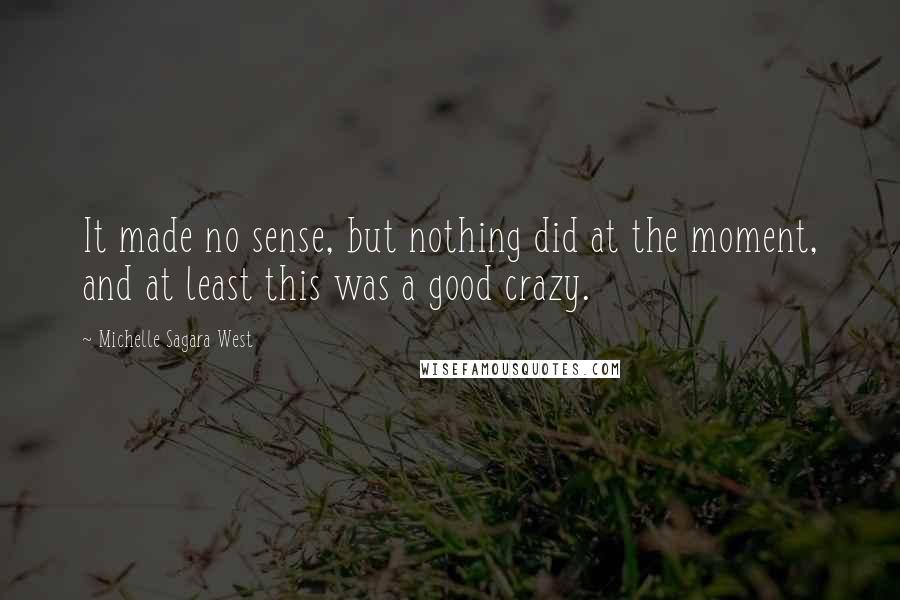 Michelle Sagara West quotes: It made no sense, but nothing did at the moment, and at least this was a good crazy.