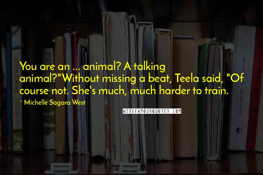 Michelle Sagara West quotes: You are an ... animal? A talking animal?"Without missing a beat, Teela said, "Of course not. She's much, much harder to train.