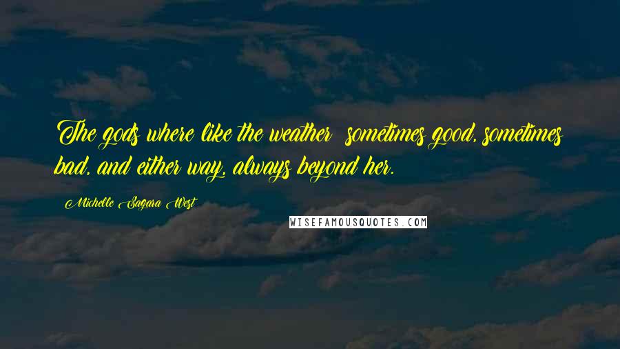 Michelle Sagara West quotes: The gods where like the weather; sometimes good, sometimes bad, and either way, always beyond her.