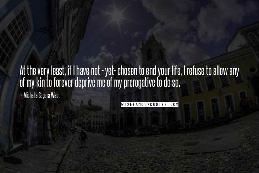 Michelle Sagara West quotes: At the very least, if I have not - yet- chosen to end your life, I refuse to allow any of my kin to forever deprive me of my prerogative Michelle Sagara West quotes: At the very least, if I have not - yet- chosen to end your life, I refuse to allow any of my kin to forever deprive me of my prerogative