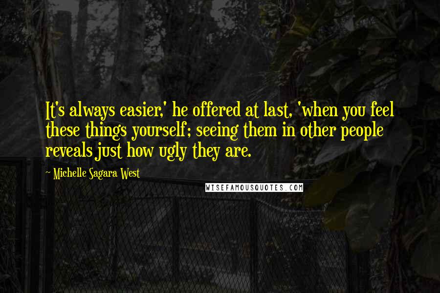 Michelle Sagara West quotes: It's always easier,' he offered at last, 'when you feel these things yourself; seeing them in other people reveals just how ugly they are. Michelle Sagara West quotes: It's always easier,' he offered at last, 'when you feel these things yourself; seeing them in other people reveals just how ugly they are.