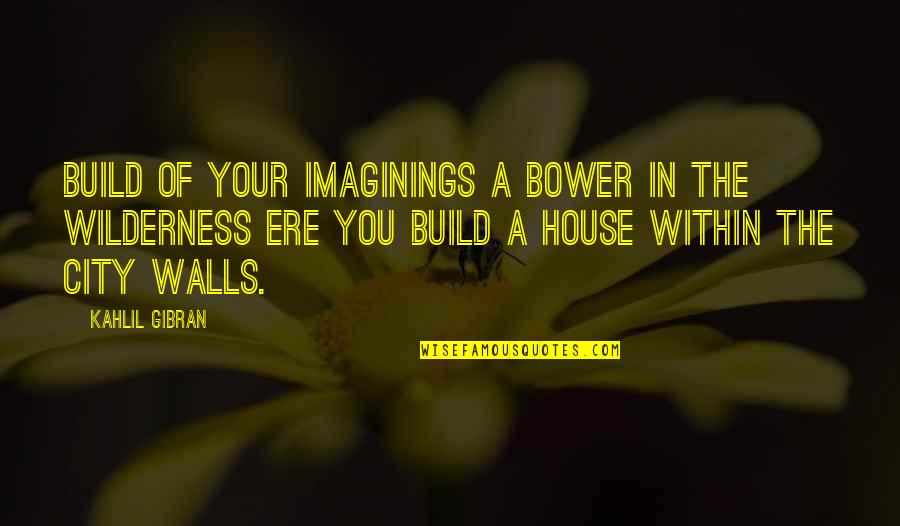 Michelle Sedas Quotes By Kahlil Gibran: Build of your imaginings a bower in the