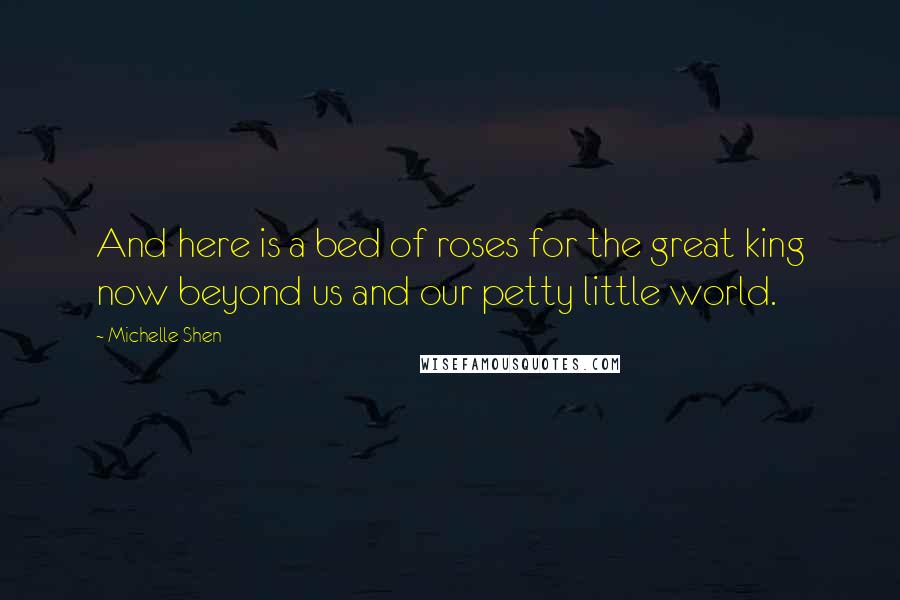 Michelle Shen quotes: And here is a bed of roses for the great king now beyond us and our petty little world.