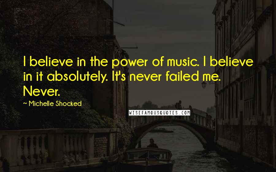 Michelle Shocked quotes: I believe in the power of music. I believe in it absolutely. It's never failed me. Never.
