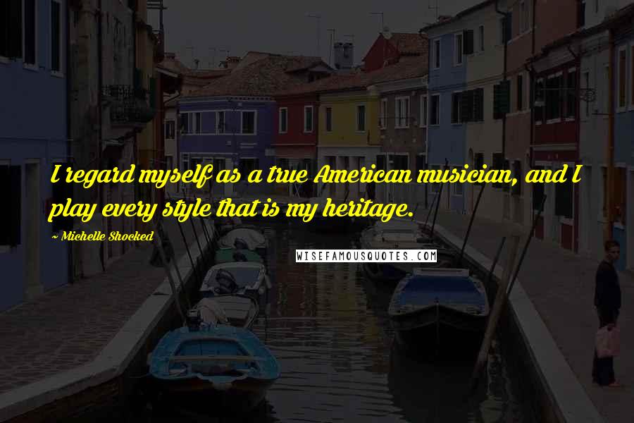 Michelle Shocked quotes: I regard myself as a true American musician, and I play every style that is my heritage.