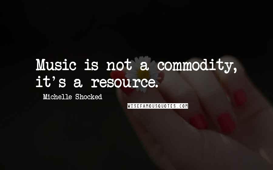 Michelle Shocked quotes: Music is not a commodity, it's a resource.