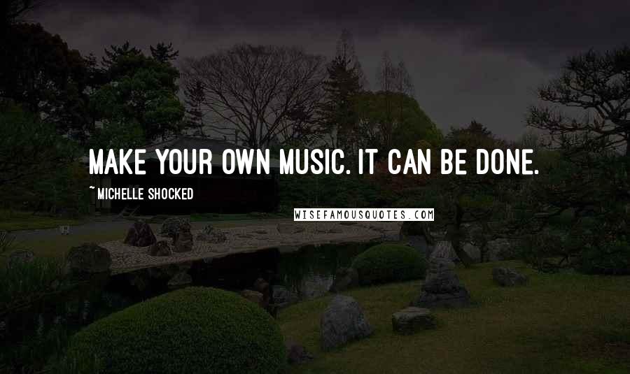 Michelle Shocked quotes: Make your own music. It can be done.