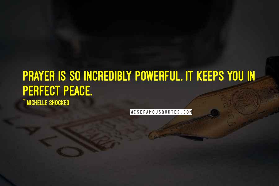 Michelle Shocked quotes: Prayer is so incredibly powerful. It keeps you in perfect peace.