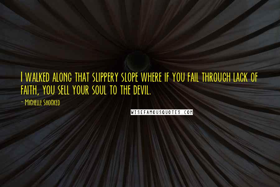 Michelle Shocked quotes: I walked along that slippery slope where if you fail through lack of faith, you sell your soul to the devil.