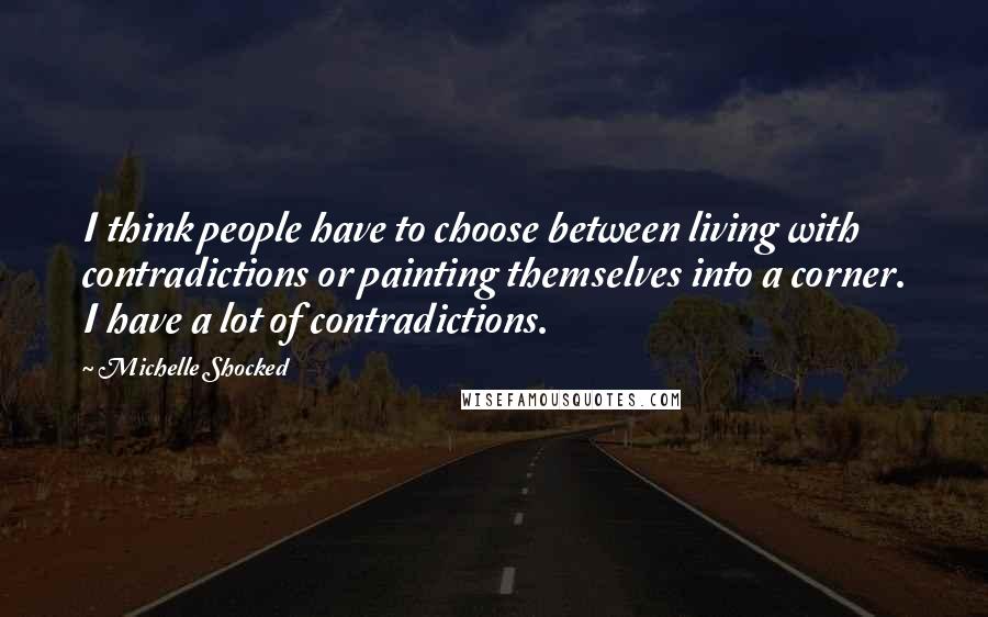 Michelle Shocked quotes: I think people have to choose between living with contradictions or painting themselves into a corner. I have a lot of contradictions.