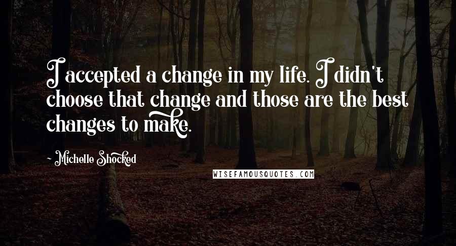 Michelle Shocked quotes: I accepted a change in my life. I didn't choose that change and those are the best changes to make.