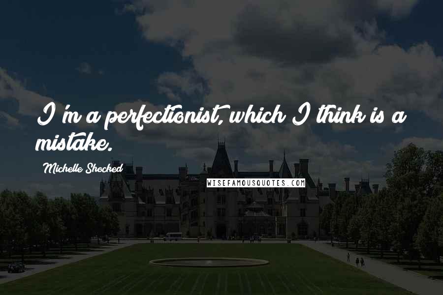 Michelle Shocked quotes: I'm a perfectionist, which I think is a mistake.