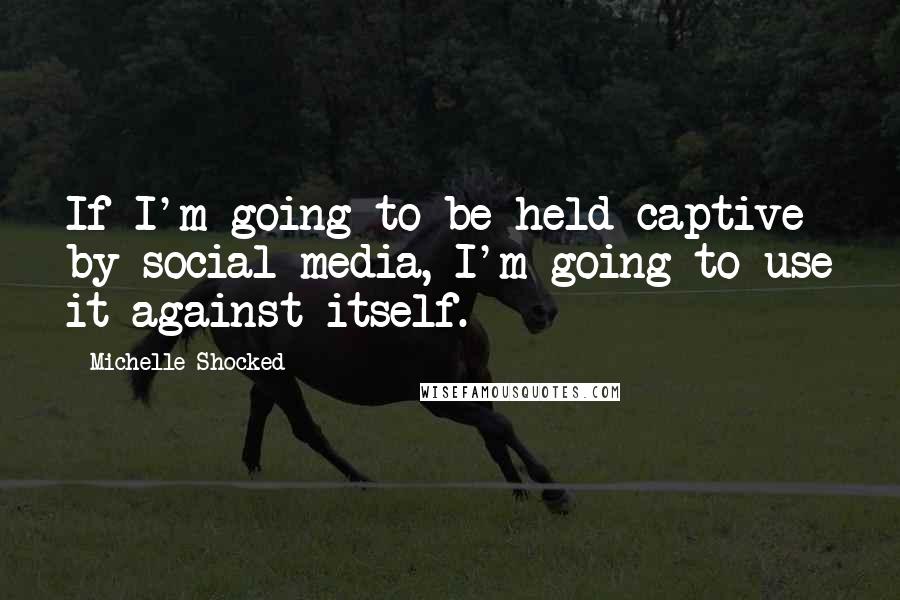 Michelle Shocked quotes: If I'm going to be held captive by social media, I'm going to use it against itself.