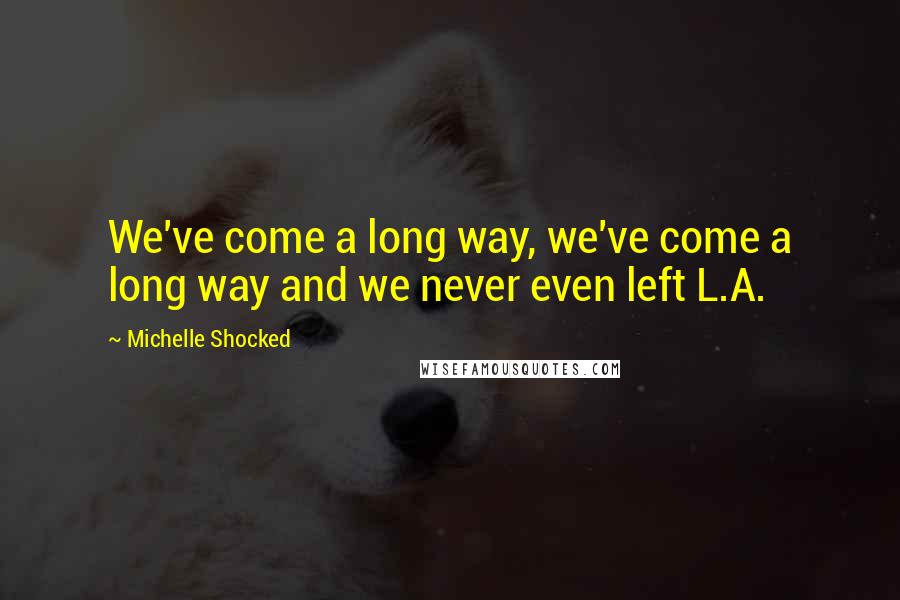 Michelle Shocked quotes: We've come a long way, we've come a long way and we never even left L.A.