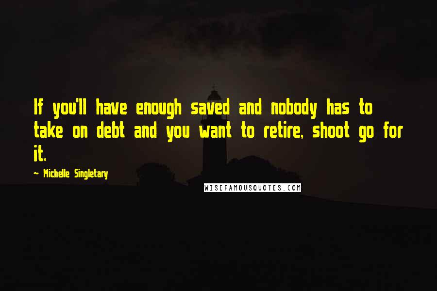 Michelle Singletary quotes: If you'll have enough saved and nobody has to take on debt and you want to retire, shoot go for it.