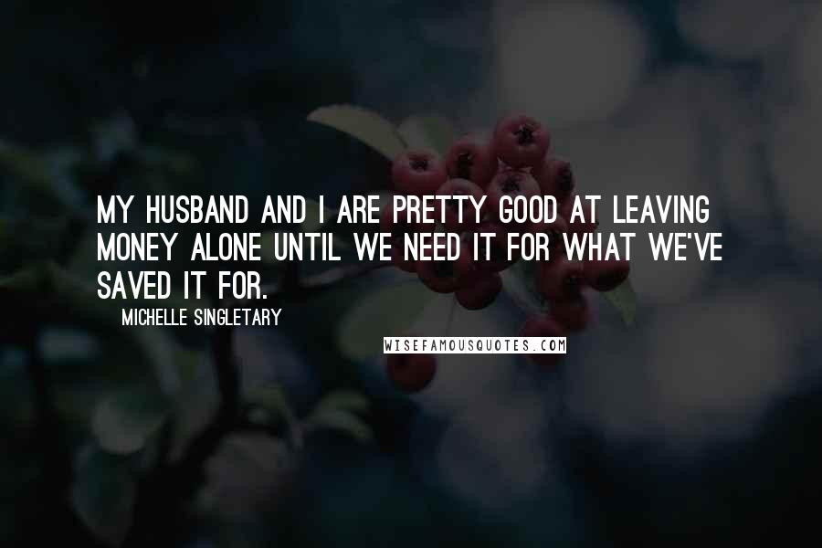 Michelle Singletary quotes: My husband and I are pretty good at leaving money alone until we need it for what we've saved it for.