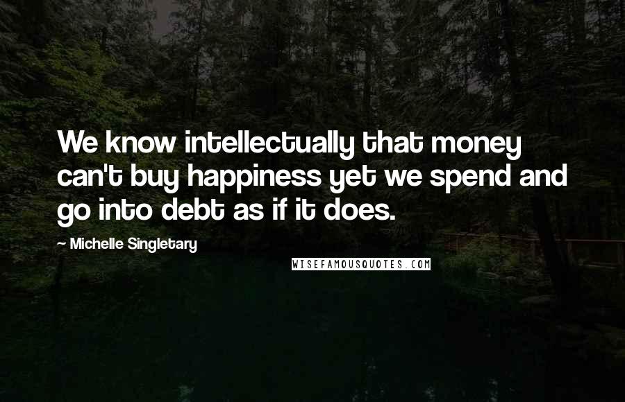 Michelle Singletary quotes: We know intellectually that money can't buy happiness yet we spend and go into debt as if it does.