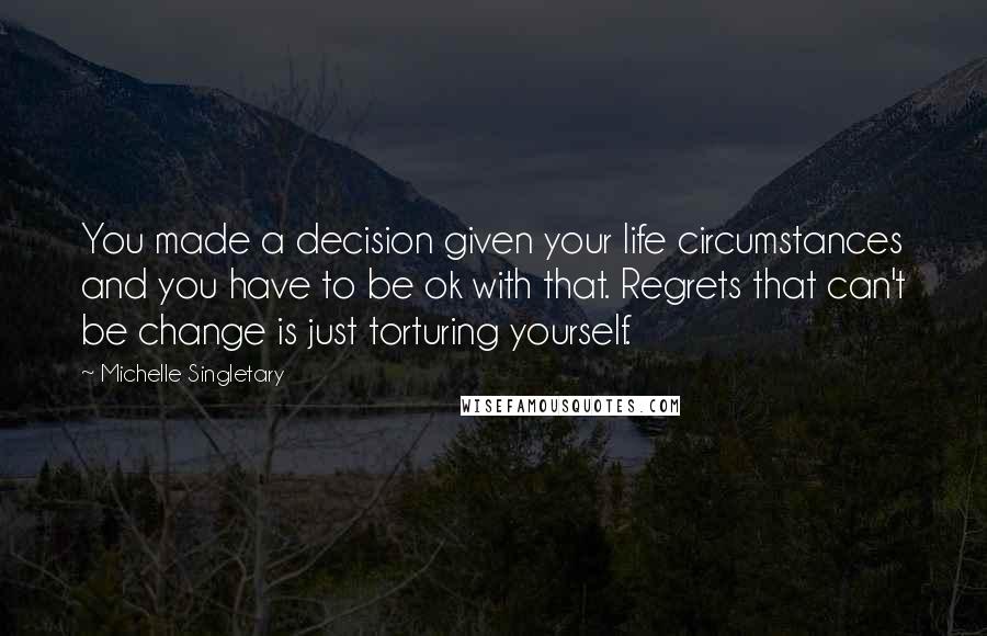 Michelle Singletary quotes: You made a decision given your life circumstances and you have to be ok with that. Regrets that can't be change is just torturing yourself.