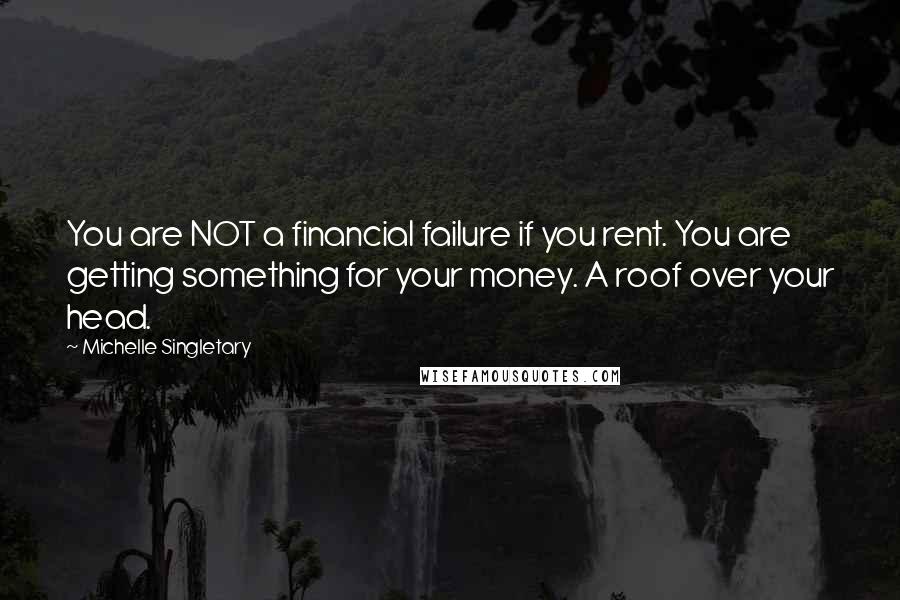 Michelle Singletary quotes: You are NOT a financial failure if you rent. You are getting something for your money. A roof over your head. Michelle Singletary quotes: You are NOT a financial failure if you rent. You are getting something for your money. A roof over your head.