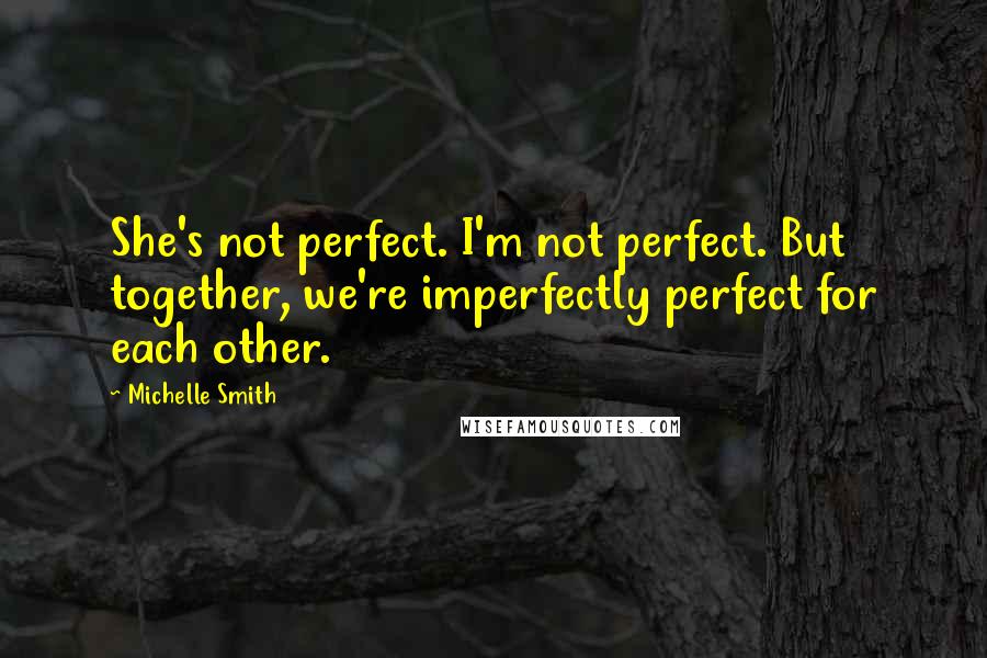 Michelle Smith quotes: She's not perfect. I'm not perfect. But together, we're imperfectly perfect for each other.