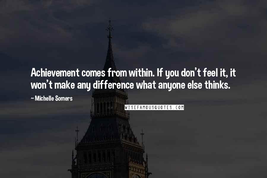 Michelle Somers quotes: Achievement comes from within. If you don't feel it, it won't make any difference what anyone else thinks. Michelle Somers quotes: Achievement comes from within. If you don't feel it, it won't make any difference what anyone else thinks.