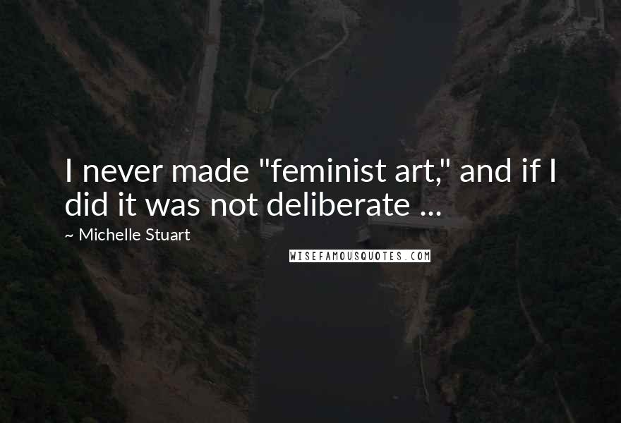 Michelle Stuart quotes: I never made "feminist art," and if I did it was not deliberate ...