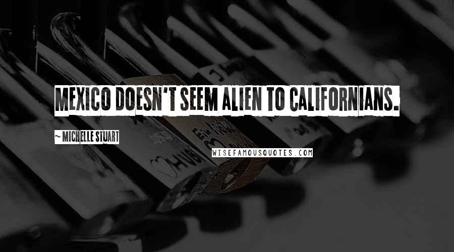 Michelle Stuart quotes: Mexico doesn't seem alien to Californians.