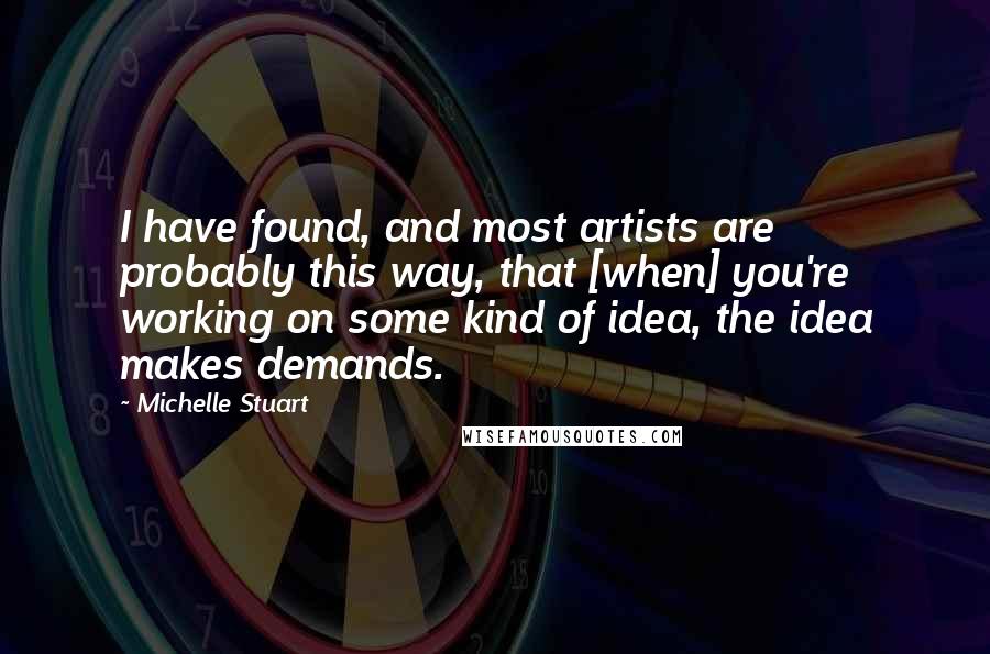 Michelle Stuart quotes: I have found, and most artists are probably this way, that [when] you're working on some kind of idea, the idea makes demands.