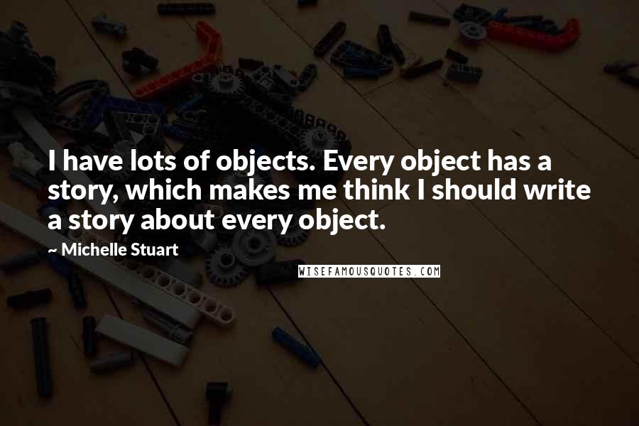 Michelle Stuart quotes: I have lots of objects. Every object has a story, which makes me think I should write a story about every object.