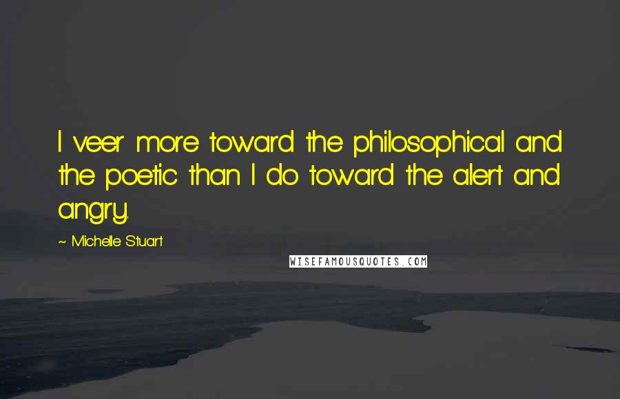 Michelle Stuart quotes: I veer more toward the philosophical and the poetic than I do toward the alert and angry.