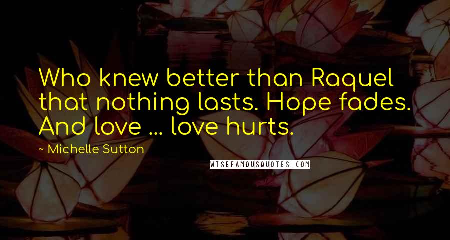 Michelle Sutton quotes: Who knew better than Raquel that nothing lasts. Hope fades. And love ... love hurts.