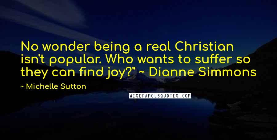 Michelle Sutton quotes: No wonder being a real Christian isn't popular. Who wants to suffer so they can find joy?" ~ Dianne Simmons