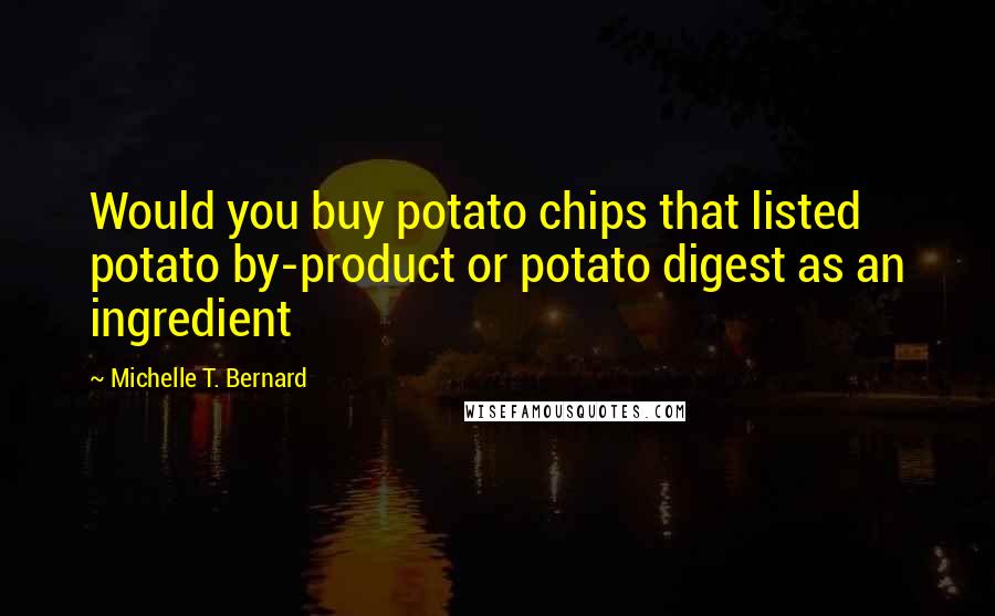 Michelle T. Bernard quotes: Would you buy potato chips that listed potato by-product or potato digest as an ingredient