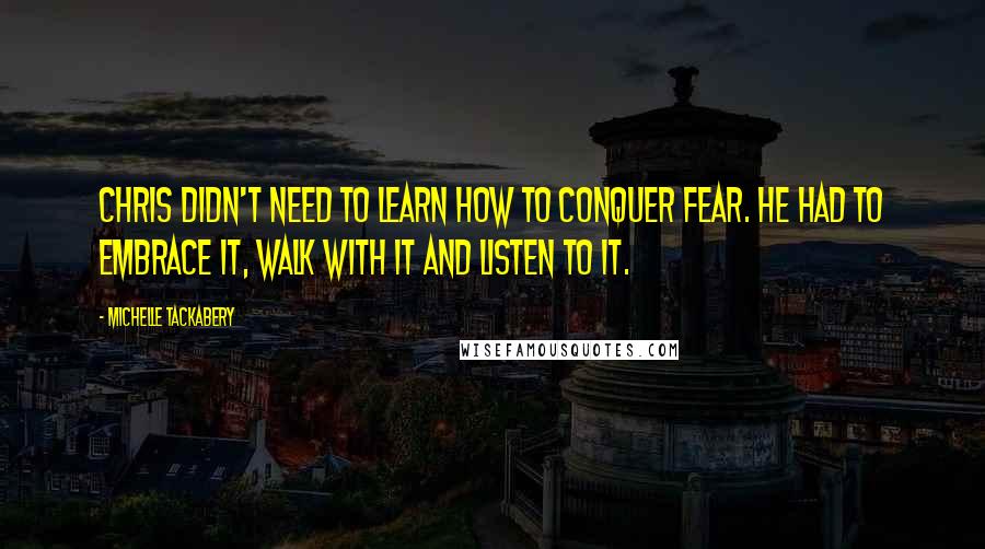 Michelle Tackabery quotes: Chris didn't need to learn how to conquer fear. He had to embrace it, walk with it and listen to it.