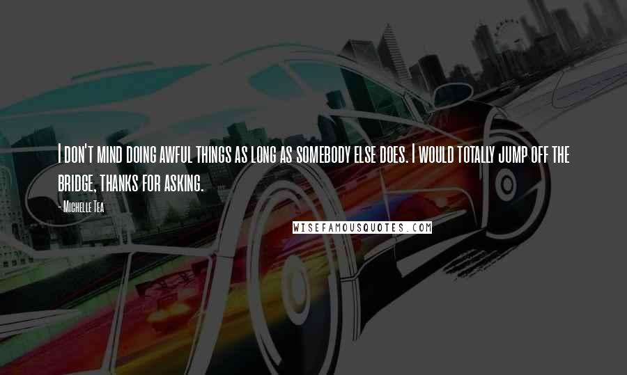 Michelle Tea quotes: I don't mind doing awful things as long as somebody else does. I would totally jump off the bridge, thanks for asking.