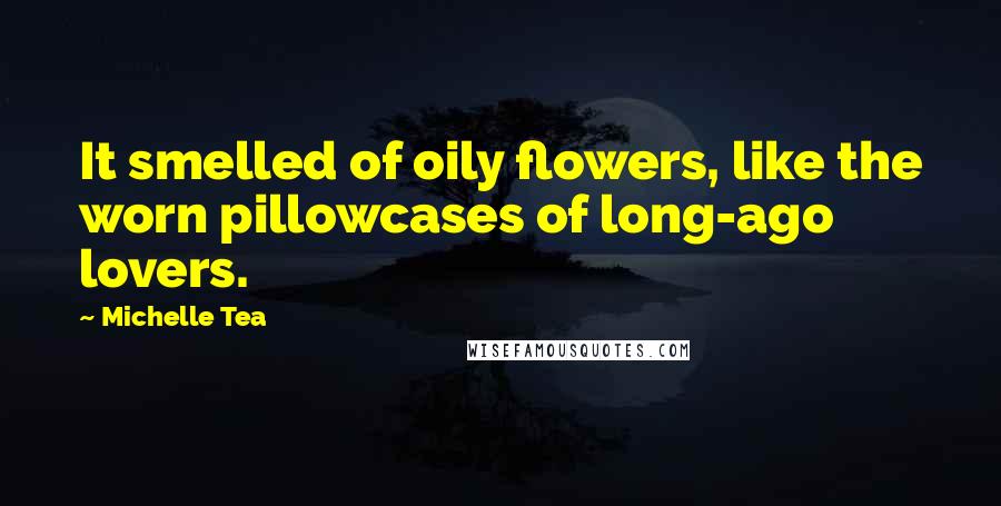 Michelle Tea quotes: It smelled of oily flowers, like the worn pillowcases of long-ago lovers.