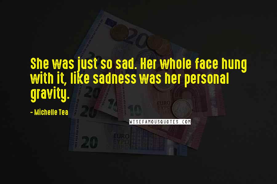 Michelle Tea quotes: She was just so sad. Her whole face hung with it, like sadness was her personal gravity.