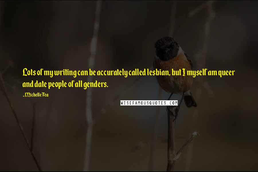 Michelle Tea quotes: Lots of my writing can be accurately called lesbian, but I myself am queer and date people of all genders. Michelle Tea quotes: Lots of my writing can be accurately called lesbian, but I myself am queer and date people of all genders.