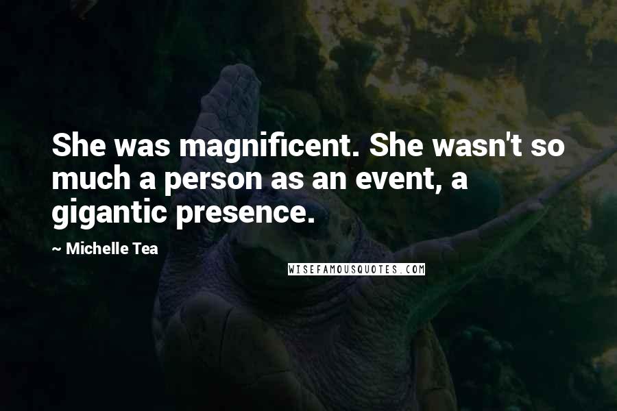 Michelle Tea quotes: She was magnificent. She wasn't so much a person as an event, a gigantic presence.