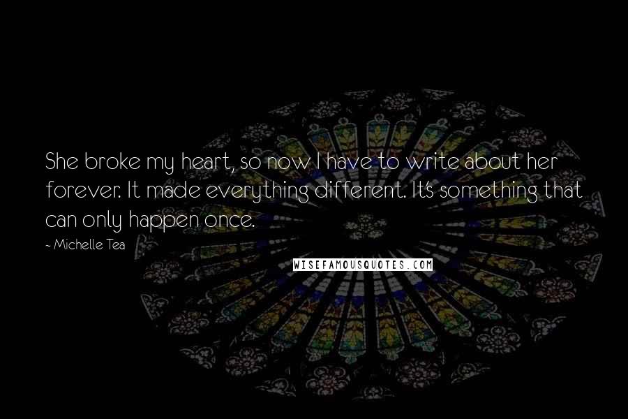 Michelle Tea quotes: She broke my heart, so now I have to write about her forever. It made everything different. It's something that can only happen once.