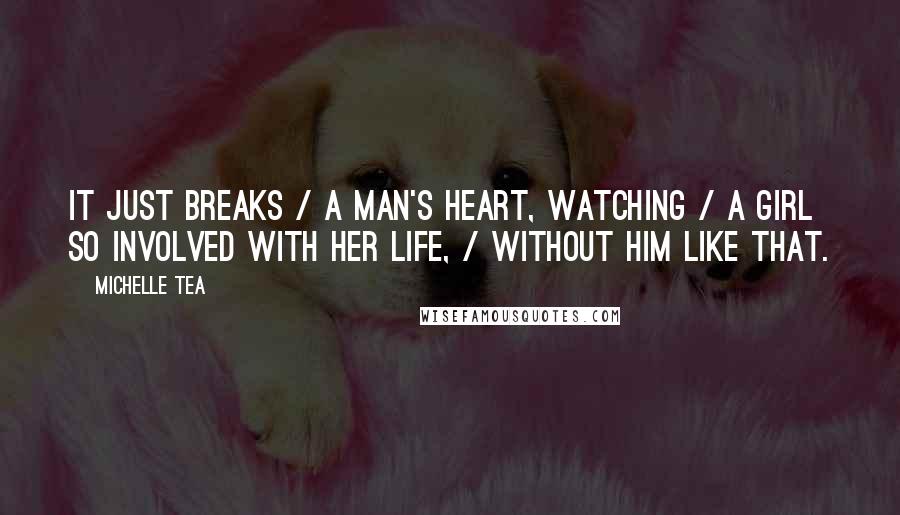 Michelle Tea quotes: It just breaks / a man's heart, watching / a girl so involved with her life, / without him like that. Michelle Tea quotes: It just breaks / a man's heart, watching / a girl so involved with her life, / without him like that.