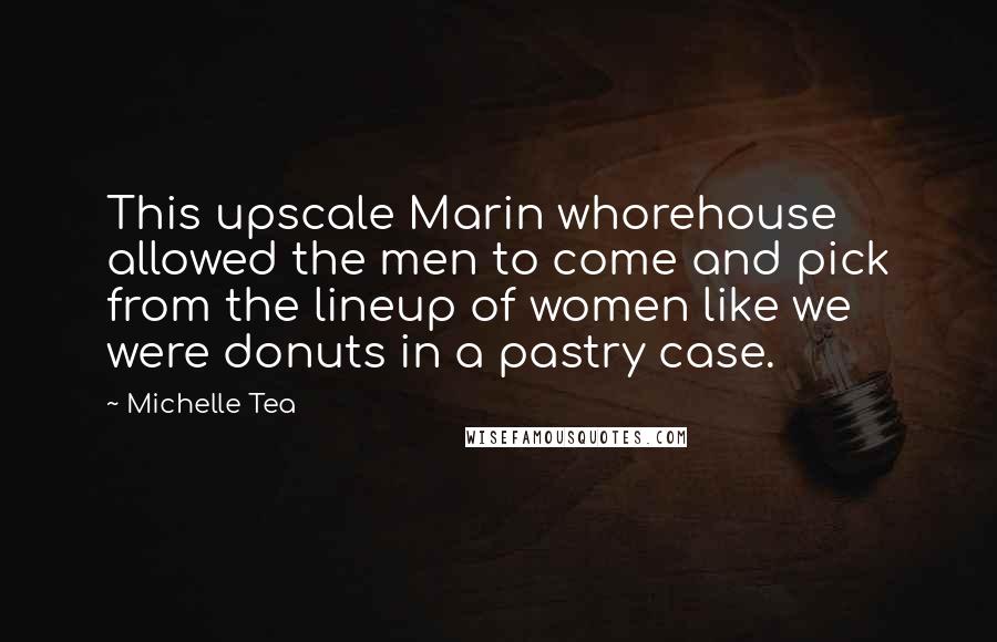 Michelle Tea quotes: This upscale Marin whorehouse allowed the men to come and pick from the lineup of women like we were donuts in a pastry case.