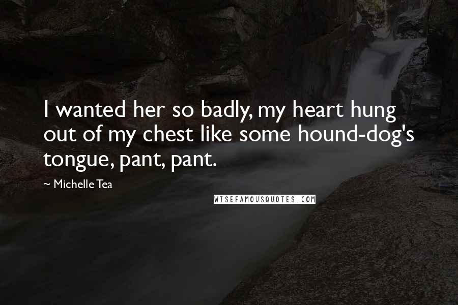 Michelle Tea quotes: I wanted her so badly, my heart hung out of my chest like some hound-dog's tongue, pant, pant.