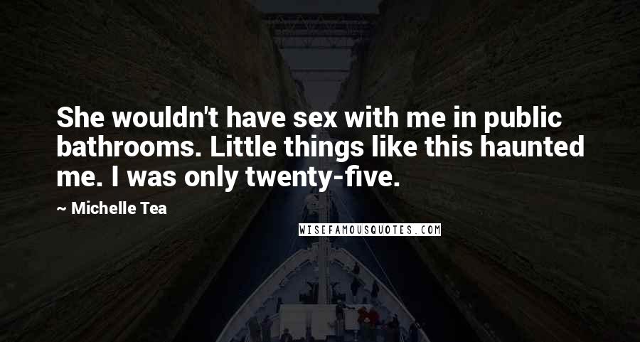 Michelle Tea quotes: She wouldn't have sex with me in public bathrooms. Little things like this haunted me. I was only twenty-five. Michelle Tea quotes: She wouldn't have sex with me in public bathrooms. Little things like this haunted me. I was only twenty-five.